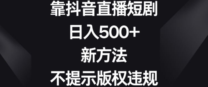 靠抖音直播短剧，日入500+，新方法，不提示版权违规-吾爱源码站